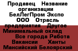 Продавец › Название организации ­ БелЛегПром-Экспо, ООО › Отрасль предприятия ­ Другое › Минимальный оклад ­ 33 000 - Все города Работа » Вакансии   . Ханты-Мансийский,Белоярский г.